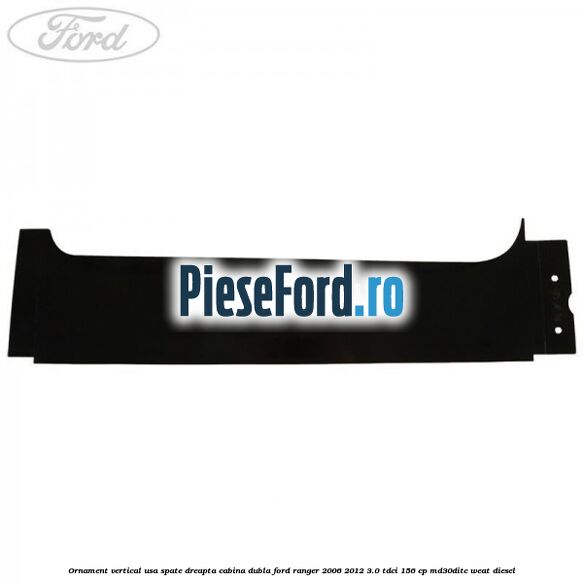 Ornament vertical usa spate dreapta cabina dubla Ford Ranger 2006-2012 3.0 TDCi 156 cp Ornament vertical usa spate dreapta cabina dubla Ford Ranger 2006-2012 3.0 TDCi 156 cp MD30DITC, WEAT diesel