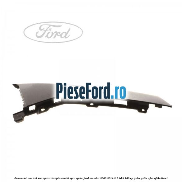 Ornament vertical usa spate dreapta combi spre spate Ford Mondeo 2008-2014 2.0 TDCi 140 cp QXBA, QXBB, UFBA, UFBB diesel