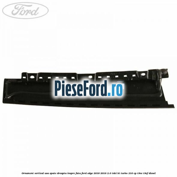 Ornament vertical usa spate dreapta inspre fata Ford Edge 2016-2018 2.0 TDCi Bi-Turbo 210 cp T9CE, T9CF diesel