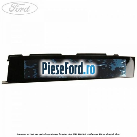 Ornament vertical usa spate dreapta inspre fata Ford Edge 2019-2022 2.0 EcoBlue AWD 238 cp YLCA, YLCB diesel