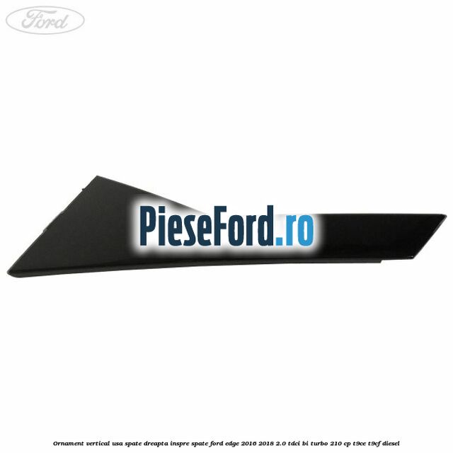 Ornament vertical usa spate dreapta inspre spate Ford Edge 2016-2018 2.0 TDCi Bi-Turbo 210 cp T9CE, T9CF diesel