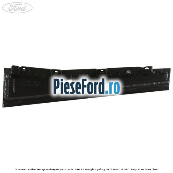 Ornament vertical usa spate dreapta spate an 04/2006-12/2010 Ford Galaxy 2007-2014 1.6 TDCi 115 cp T1WA, T1WB diesel