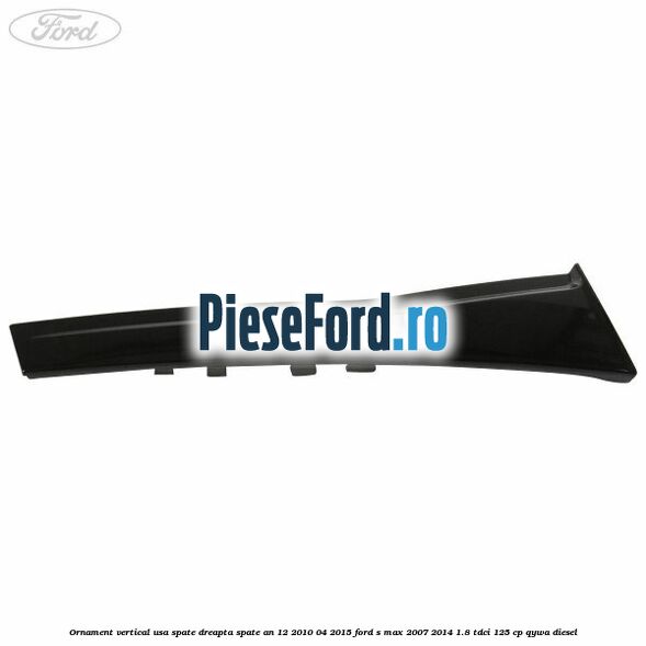 Ornament vertical usa spate dreapta spate an 12/2010-04/2015 Ford S-Max 2007-2014 1.8 TDCi 125 cp Ornament vertical usa spate dreapta spate an 12/2010-04/2015 Ford S-Max 2007-2014 1.8 TDCi 125 cp QYWA diesel