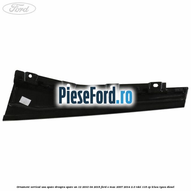 Ornament vertical usa spate dreapta spate an 12/2010-04/2015 Ford S-Max 2007-2014 2.0 TDCi 115 cp KLWA, TYWA diesel
