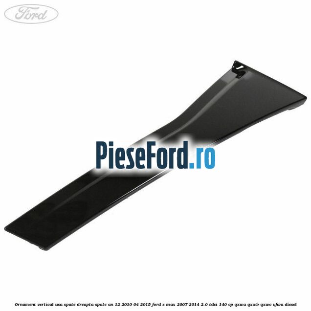 Ornament vertical usa spate dreapta spate an 12/2010-04/2015 Ford S-Max 2007-2014 2.0 TDCi 140 cp Ornament vertical usa spate dreapta spate an 12/2010-04/2015 Ford S-Max 2007-2014 2.0 TDCi 140 cp QXWA, QXWB, QXWC, UFWA diesel
