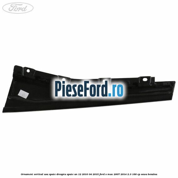 Ornament vertical usa spate dreapta spate an 12/2010-04/2015 Ford S-Max 2007-2014 2.3 160 cp SEWA benzina