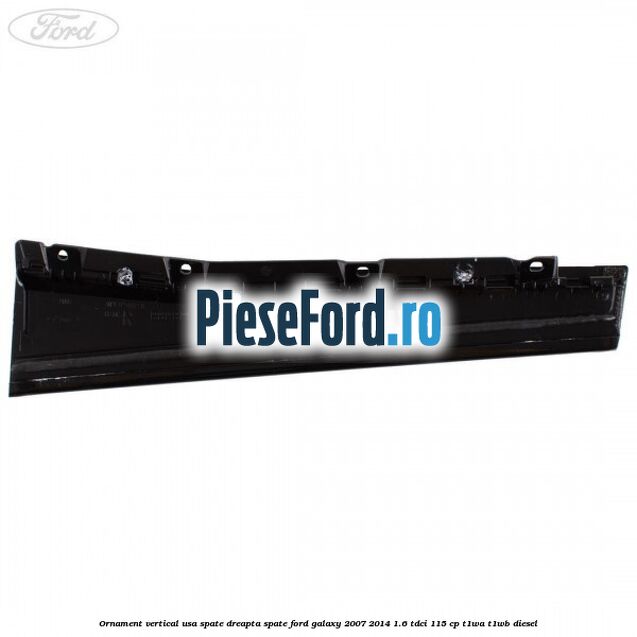 Ornament vertical usa spate dreapta spate Ford Galaxy 2007-2014 1.6 TDCi 115 cp T1WA, T1WB diesel