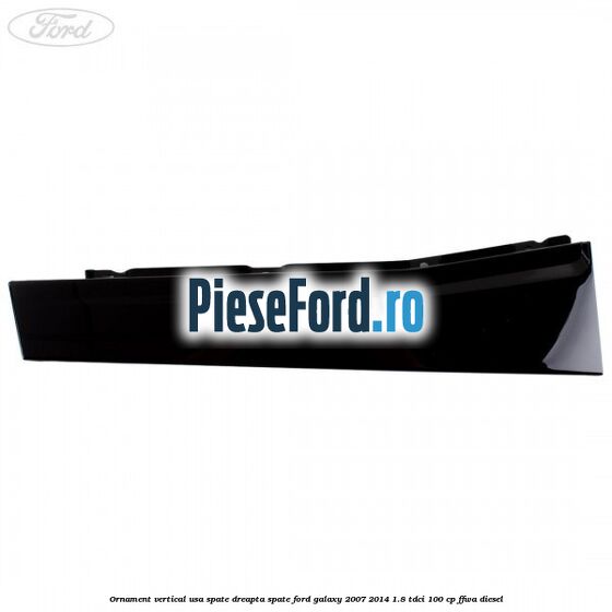 Ornament vertical usa spate dreapta spate Ford Galaxy 2007-2014 1.8 TDCi 100 cp FFWA diesel