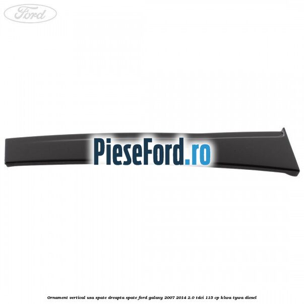 Ornament vertical usa spate dreapta spate Ford Galaxy 2007-2014 2.0 TDCi 115 cp KLWA, TYWA diesel