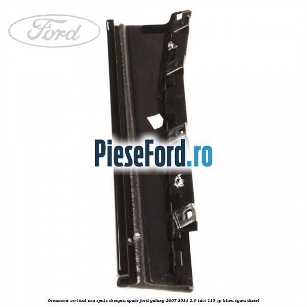 Ornament vertical usa spate dreapta spate Ford Galaxy 2007-2014 2.0 TDCi 115 cp KLWA, TYWA diesel