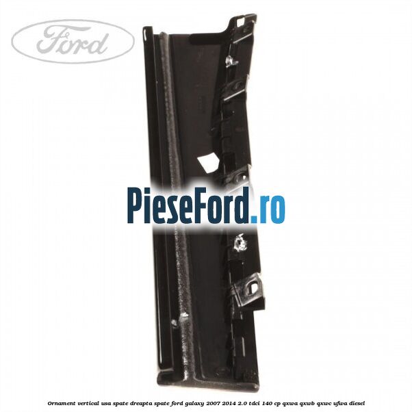 Ornament vertical usa spate dreapta spate Ford Galaxy 2007-2014 2.0 TDCi 140 cp Ornament vertical usa spate dreapta spate Ford Galaxy 2007-2014 2.0 TDCi 140 cp QXWA, QXWB, QXWC, UFWA diesel