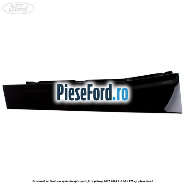 Ornament vertical usa spate dreapta spate Ford Galaxy 2007-2014 2.2 TDCi 175 cp Ornament vertical usa spate dreapta spate Ford Galaxy 2007-2014 2.2 TDCi 175 cp Q4WA diesel