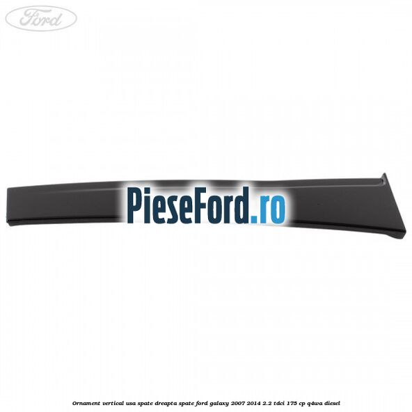 Ornament vertical usa spate dreapta spate Ford Galaxy 2007-2014 2.2 TDCi 175 cp Ornament vertical usa spate dreapta spate Ford Galaxy 2007-2014 2.2 TDCi 175 cp Q4WA diesel