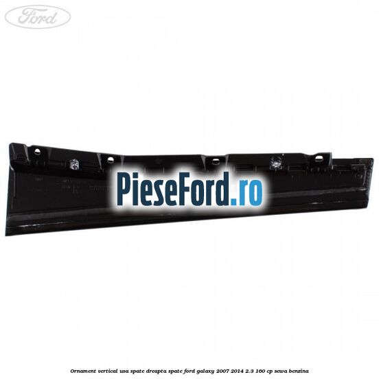 Ornament vertical usa spate dreapta spate Ford Galaxy 2007-2014 2.3 160 cp Ornament vertical usa spate dreapta spate Ford Galaxy 2007-2014 2.3 160 cp SEWA benzina
