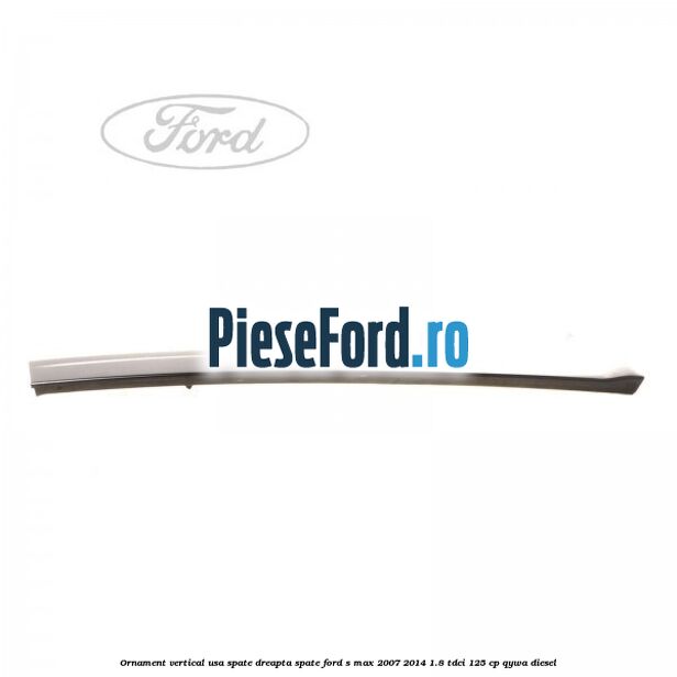 Ornament vertical usa spate dreapta spate Ford S-Max 2007-2014 1.8 TDCi 125 cp Ornament vertical usa spate dreapta spate Ford S-Max 2007-2014 1.8 TDCi 125 cp QYWA diesel