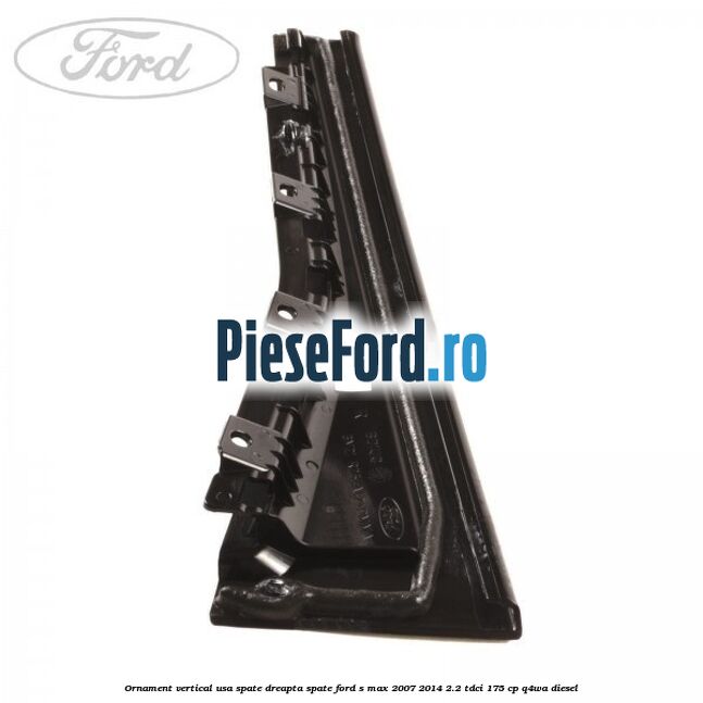 Ornament vertical usa spate dreapta spate Ford S-Max 2007-2014 2.2 TDCi 175 cp Q4WA diesel