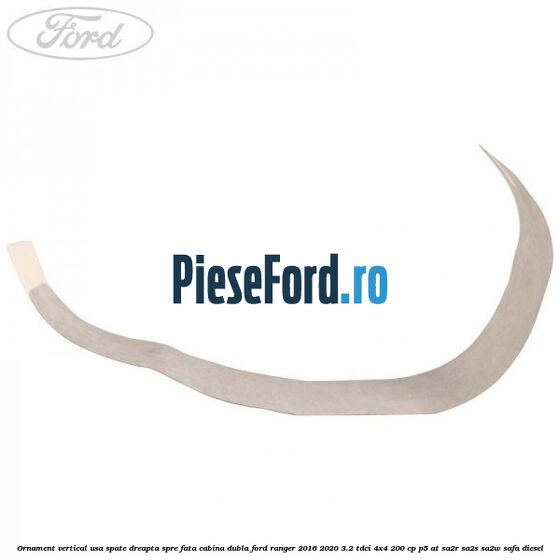 Ornament vertical usa spate dreapta spre fata cabina dubla Ford Ranger 2016-2020 3.2 TDCi 4x4 200 cp Ornament vertical usa spate dreapta spre fata cabina dubla Ford Ranger 2016-2020 3.2 TDCi 4x4 200 cp P5-AT, SA2R, SA2S, SA2W, SAFA diesel