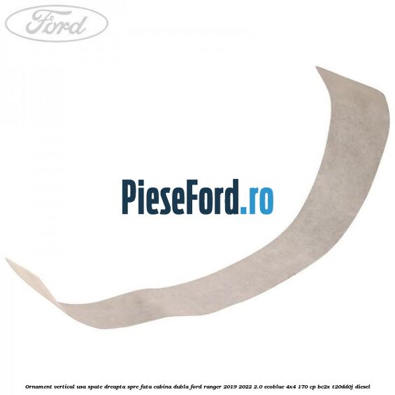 Ornament vertical usa spate dreapta spre fata cabina dubla Ford Ranger 2019-2022 2.0 EcoBlue 4x4 170 cp BC2X, T20DD0J diesel
