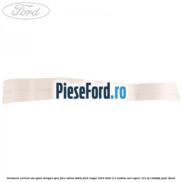 Ornament vertical usa spate dreapta spre fata cabina dubla Ford Ranger 2019-2022 2.0 EcoBlue 4x4 Raptor 213 cp Ornament vertical usa spate dreapta spre fata cabina dubla Ford Ranger 2019-2022 2.0 EcoBlue 4x4 Raptor 213 cp T20DD0J, YN2X diesel