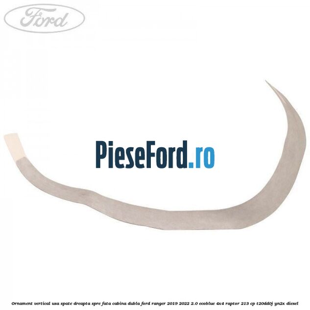 Ornament vertical usa spate dreapta spre fata cabina dubla Ford Ranger 2019-2022 2.0 EcoBlue 4x4 Raptor 213 cp Ornament vertical usa spate dreapta spre fata cabina dubla Ford Ranger 2019-2022 2.0 EcoBlue 4x4 Raptor 213 cp T20DD0J, YN2X diesel