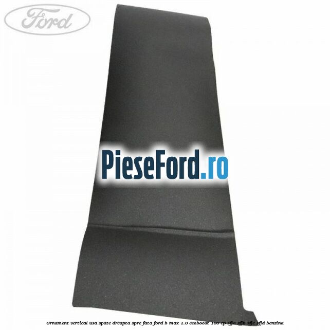 Ornament vertical usa spate dreapta spre fata Ford B-Max 1.0 EcoBoost 100 cp SFJA, SFJB, SFJC, SFJD benzina