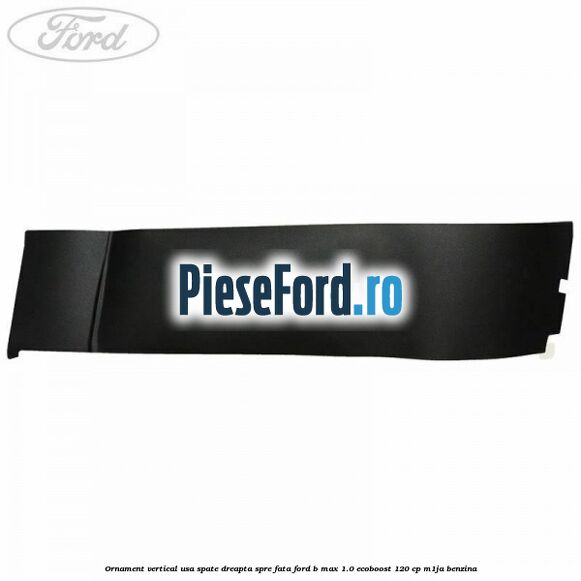 Ornament vertical usa spate dreapta spre fata Ford B-Max 1.0 EcoBoost 120 cp M1JA benzina