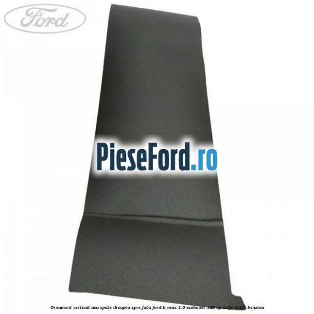 Ornament vertical usa spate dreapta spre fata Ford B-Max 1.0 EcoBoost 125 cp M1JE, M1JH benzina