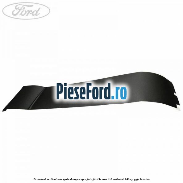 Ornament vertical usa spate dreapta spre fata Ford B-Max 1.0 EcoBoost 140 cp YYJC benzina