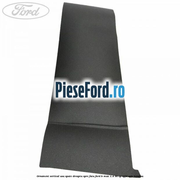 Ornament vertical usa spate dreapta spre fata Ford B-Max 1.4 90 cp SPJD, SPJE benzina