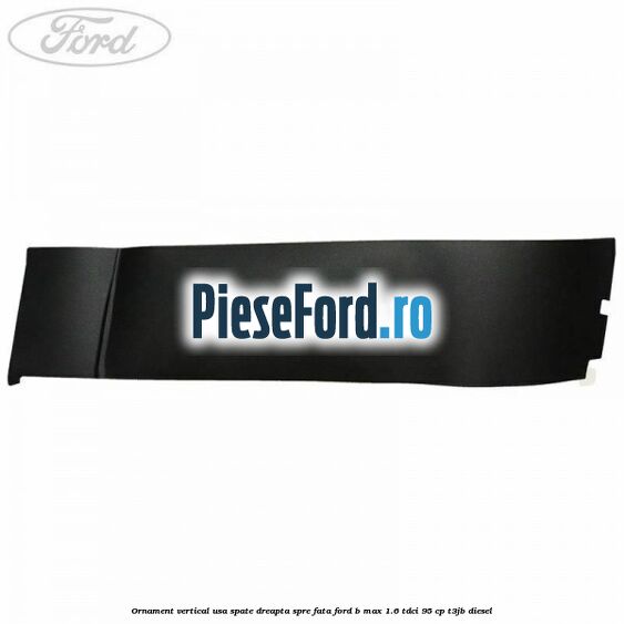 Ornament vertical usa spate dreapta spre fata Ford B-Max 1.6 TDCi 95 cp Ornament vertical usa spate dreapta spre fata Ford B-Max 1.6 TDCi 95 cp T3JB diesel