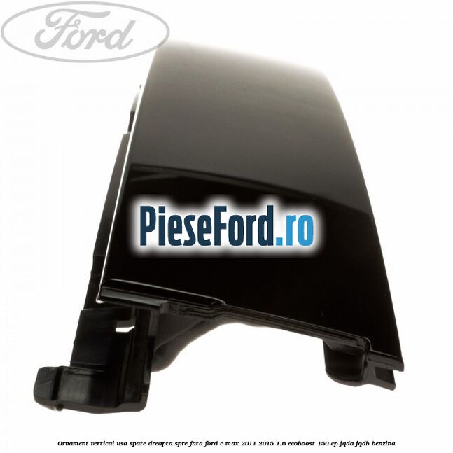 Ornament vertical usa spate dreapta spre fata Ford C-Max 2011-2015 1.6 EcoBoost 150 cp JQDA, JQDB benzina