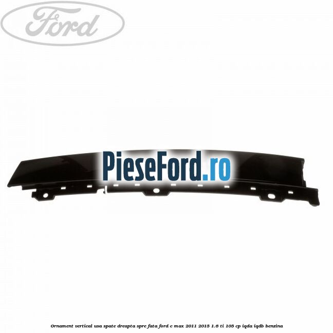 Ornament vertical usa spate dreapta spre fata Ford C-Max 2011-2015 1.6 Ti 105 cp Ornament vertical usa spate dreapta spre fata Ford C-Max 2011-2015 1.6 Ti 105 cp IQDA, IQDB benzina