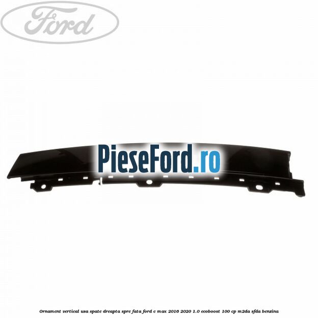 Ornament vertical usa spate dreapta spre fata Ford C-Max 2016-2020 1.0 EcoBoost 100 cp Ornament vertical usa spate dreapta spre fata Ford C-Max 2016-2020 1.0 EcoBoost 100 cp M2DA, SFDA benzina