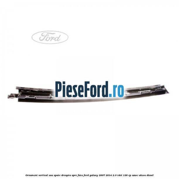 Ornament vertical usa spate dreapta spre fata Ford Galaxy 2007-2014 2.0 TDCi 136 cp Ornament vertical usa spate dreapta spre fata Ford Galaxy 2007-2014 2.0 TDCi 136 cp AZWC, UKWA diesel