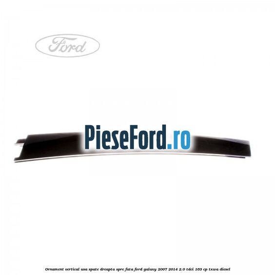 Ornament vertical usa spate dreapta spre fata Ford Galaxy 2007-2014 2.0 TDCi 163 cp TXWA diesel