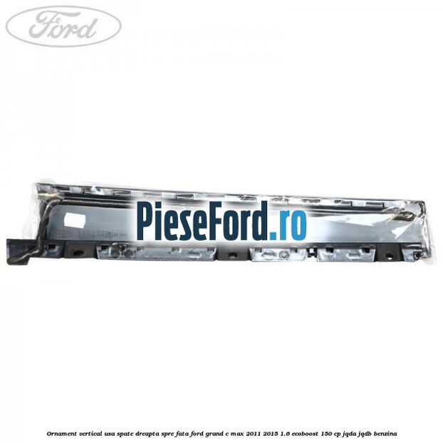 Ornament vertical usa spate dreapta spre fata Ford Grand C-Max 2011-2015 1.6 EcoBoost 150 cp Ornament vertical usa spate dreapta spre fata Ford Grand C-Max 2011-2015 1.6 EcoBoost 150 cp JQDA, JQDB benzina