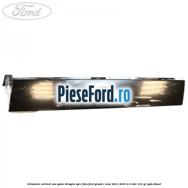 Ornament vertical usa spate dreapta spre fata Ford Grand C-Max 2011-2015 2.0 TDCi 115 cp TYDA diesel