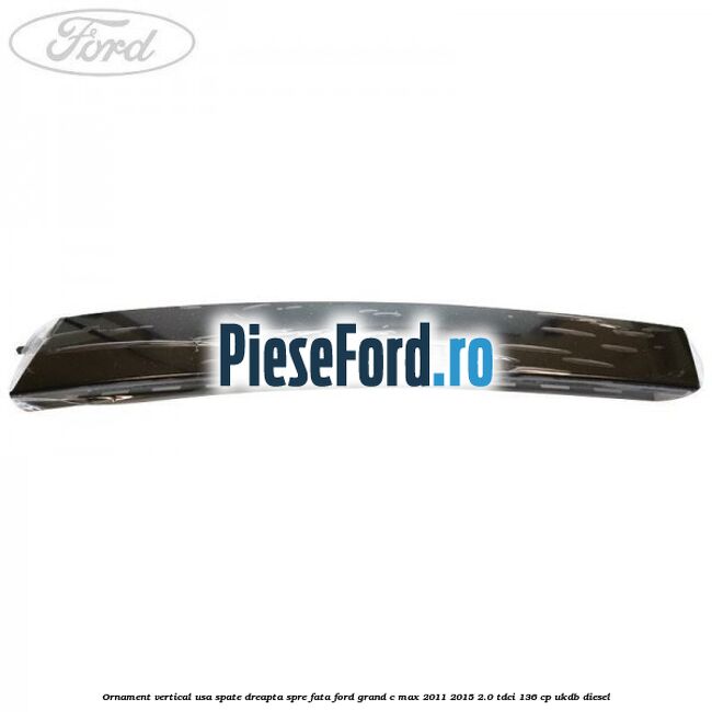 Ornament vertical usa spate dreapta spre fata Ford Grand C-Max 2011-2015 2.0 TDCi 136 cp Ornament vertical usa spate dreapta spre fata Ford Grand C-Max 2011-2015 2.0 TDCi 136 cp UKDB diesel