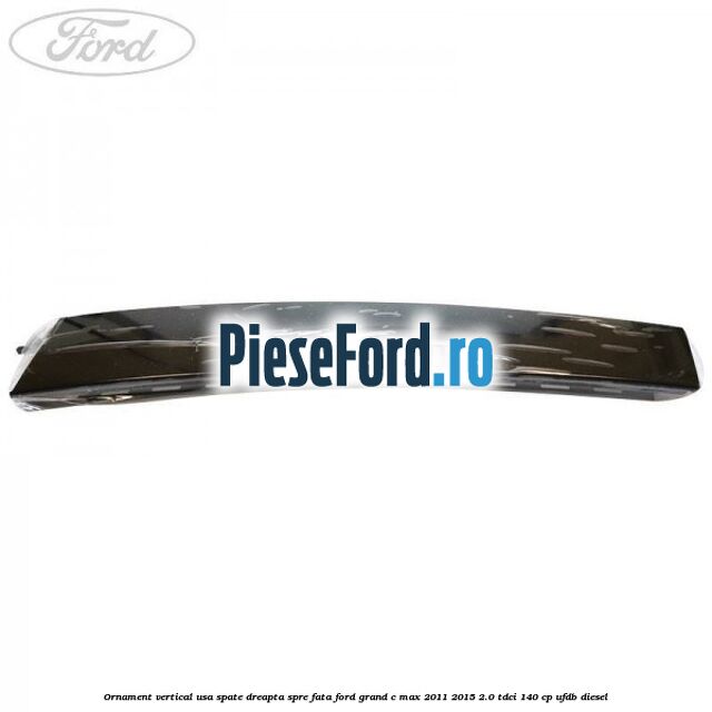 Ornament vertical usa spate dreapta spre fata Ford Grand C-Max 2011-2015 2.0 TDCi 140 cp Ornament vertical usa spate dreapta spre fata Ford Grand C-Max 2011-2015 2.0 TDCi 140 cp UFDB diesel