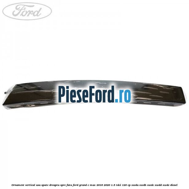 Ornament vertical usa spate dreapta spre fata Ford Grand C-Max 2016-2020 1.5 TDCi 120 cp Ornament vertical usa spate dreapta spre fata Ford Grand C-Max 2016-2020 1.5 TDCi 120 cp XWDA, XWDB, XWDC, XWDD, XWDE diesel