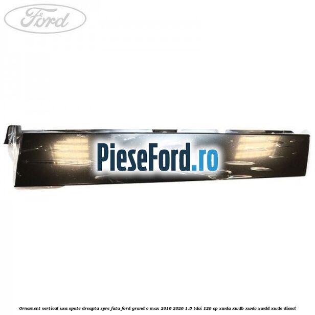 Ornament vertical usa spate dreapta spre fata Ford Grand C-Max 2016-2020 1.5 TDCi 120 cp Ornament vertical usa spate dreapta spre fata Ford Grand C-Max 2016-2020 1.5 TDCi 120 cp XWDA, XWDB, XWDC, XWDD, XWDE diesel
