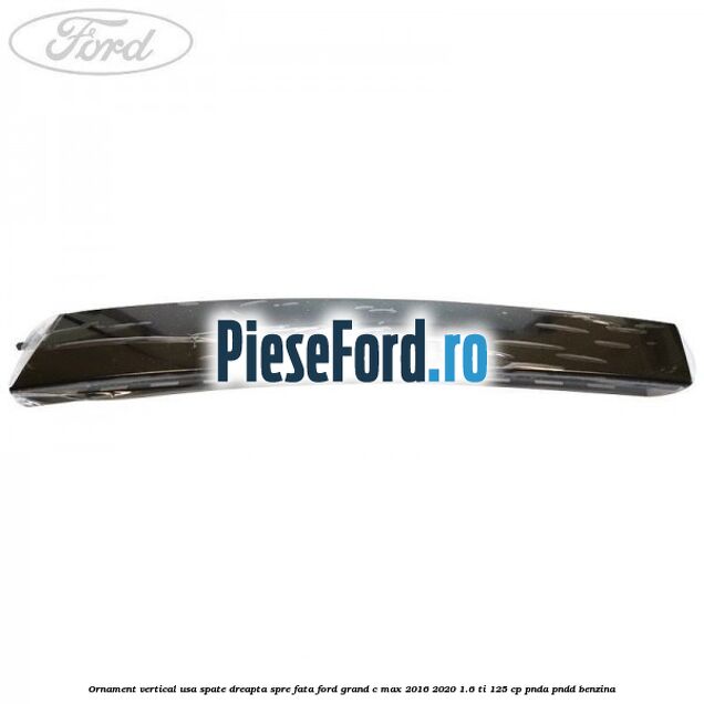 Ornament vertical usa spate dreapta spre fata Ford Grand C-Max 2016-2020 1.6 Ti 125 cp Ornament vertical usa spate dreapta spre fata Ford Grand C-Max 2016-2020 1.6 Ti 125 cp PNDA, PNDD benzina