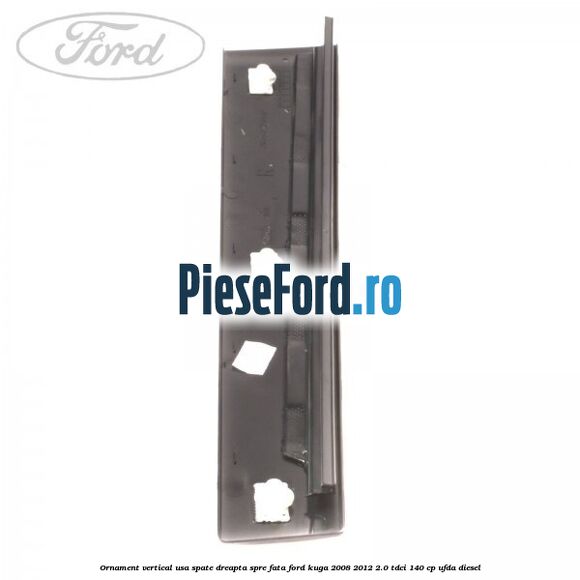 Ornament vertical usa spate dreapta spre fata Ford Kuga 2008-2012 2.0 TDCI 140 cp UFDA diesel