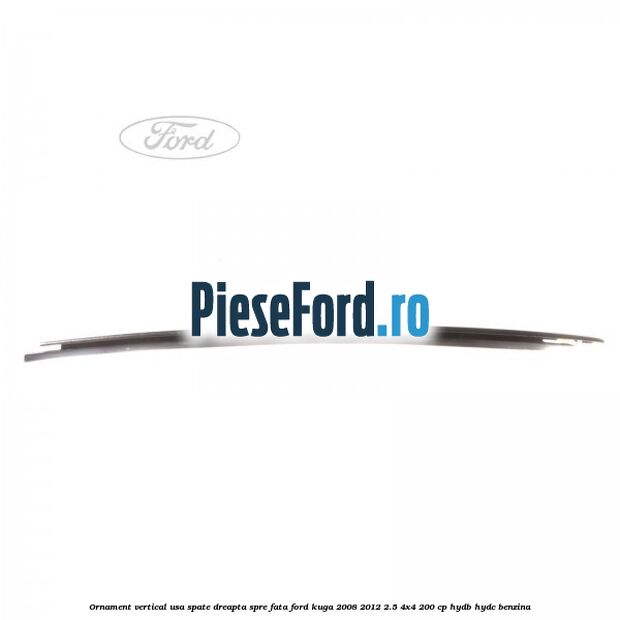 Ornament vertical usa spate dreapta spre fata Ford Kuga 2008-2012 2.5 4x4 200 cp HYDB, HYDC benzina