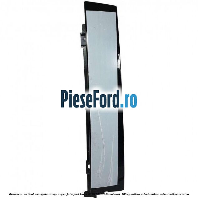 Ornament vertical usa spate dreapta spre fata Ford Kuga 2013-2016 1.5 EcoBoost 150 cp M8MA, M8MB, M8MC, M8MD, M8ME benzina