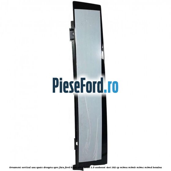 Ornament vertical usa spate dreapta spre fata Ford Kuga 2013-2016 1.5 EcoBoost 4x4 182 cp M9MA, M9MB, M9MC, M9MD benzina