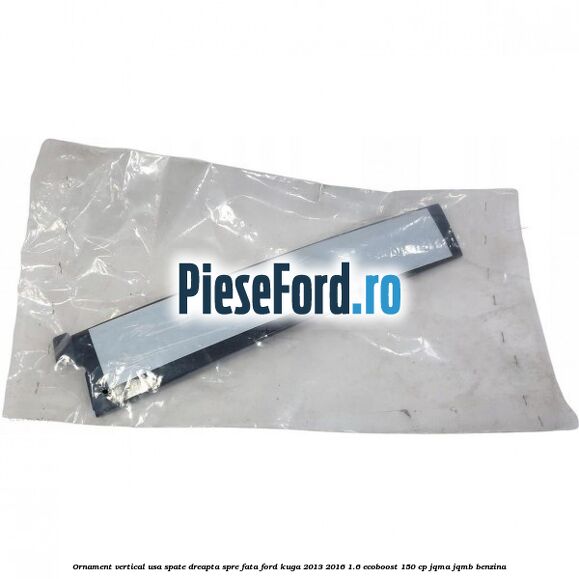 Ornament vertical usa spate dreapta spre fata Ford Kuga 2013-2016 1.6 EcoBoost 150 cp JQMA, JQMB benzina