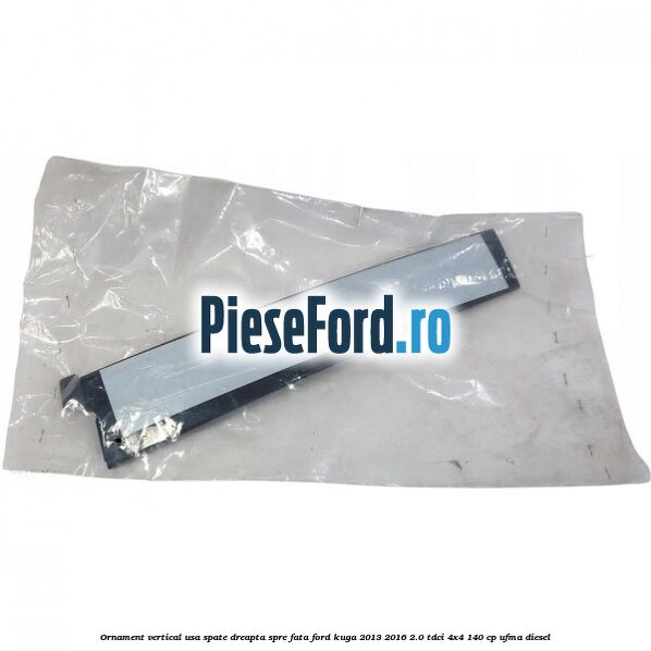 Ornament vertical usa spate dreapta spre fata Ford Kuga 2013-2016 2.0 TDCi 4x4 140 cp Ornament vertical usa spate dreapta spre fata Ford Kuga 2013-2016 2.0 TDCi 4x4 140 cp UFMA diesel