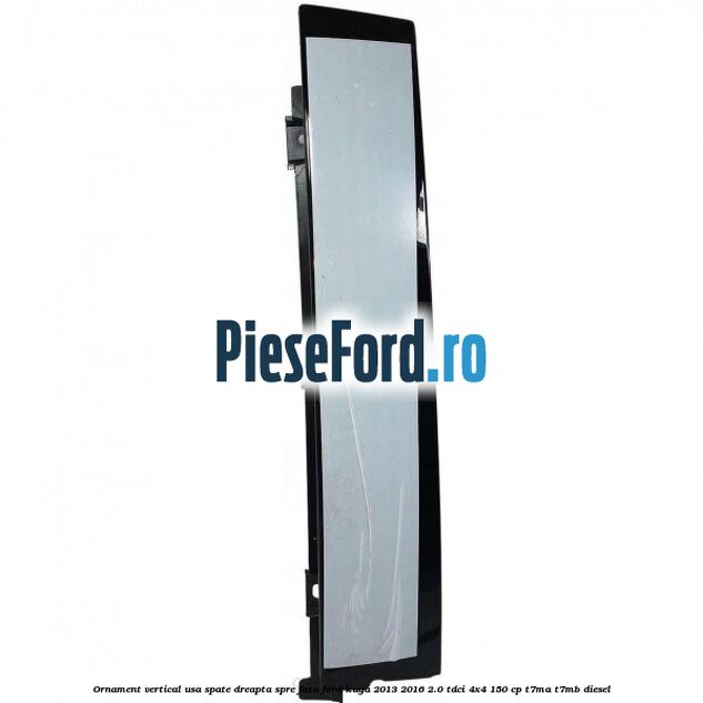 Ornament vertical usa spate dreapta spre fata Ford Kuga 2013-2016 2.0 TDCi 4x4 150 cp T7MA, T7MB diesel