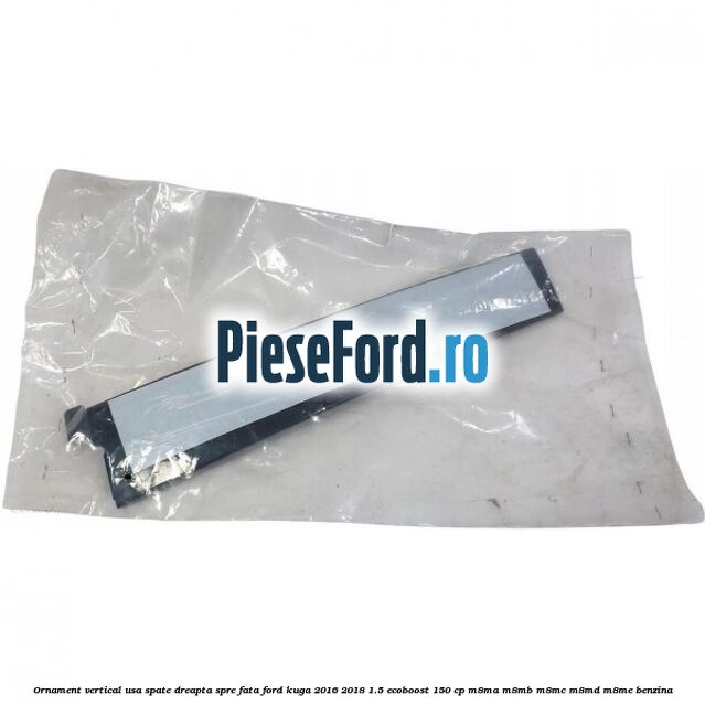 Ornament vertical usa spate dreapta spre fata Ford Kuga 2016-2018 1.5 EcoBoost 150 cp M8MA, M8MB, M8MC, M8MD, M8ME benzina